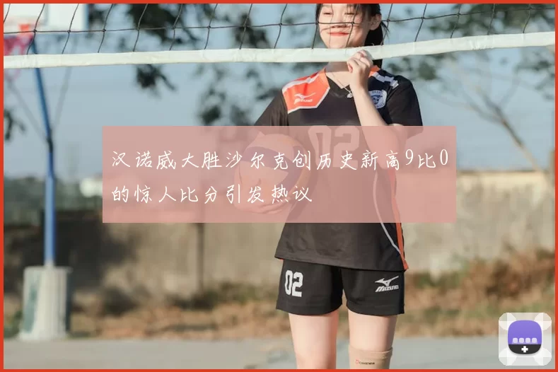汉诺威大胜沙尔克创历史新高9比0的惊人比分引发热议