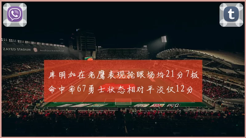 库明加在老鹰表现抢眼场均21分7板命中率67勇士状态相对平淡仅12分5板