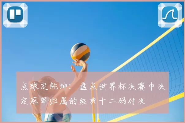 点球定乾坤:盘点世界杯决赛中决定冠军归属的经典十二码对决