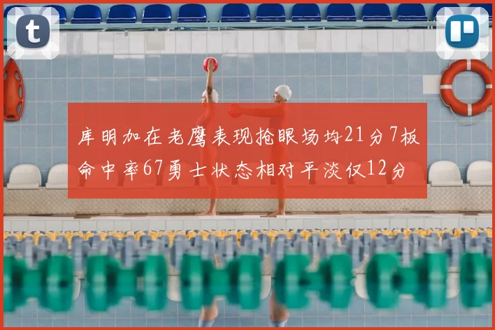 库明加在老鹰表现抢眼场均21分7板命中率67勇士状态相对平淡仅12分5板