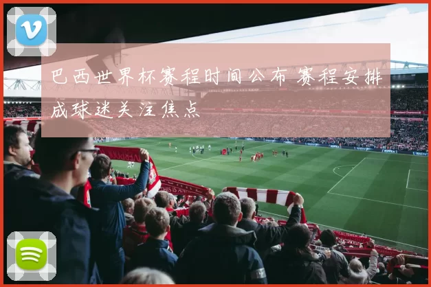 巴西世界杯赛程时间公布 赛程安排成球迷关注焦点