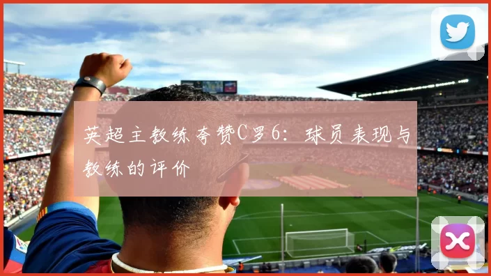 英超主教练夸赞C罗6:球员表现与教练的评价