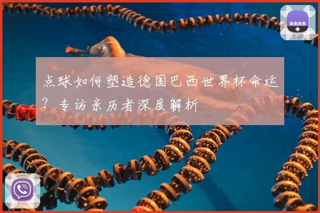 点球如何塑造德国巴西世界杯命运?专访亲历者深度解析