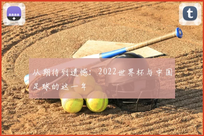 从期待到遗憾:2022世界杯与中国足球的这一年