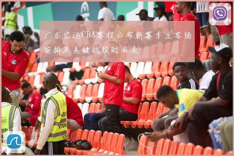 广东宏远CBA赛程公布新赛季主客场安排及关键战役时间表