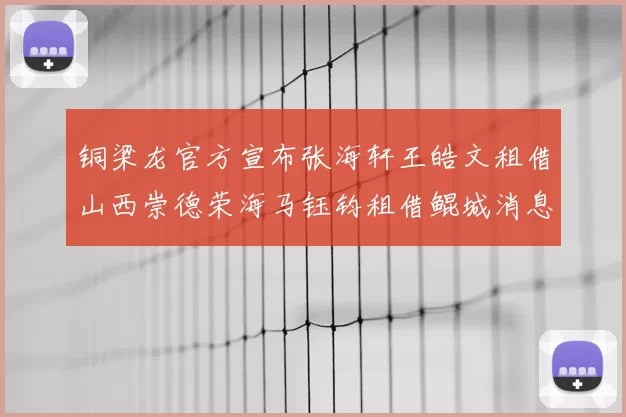 铜梁龙官方宣布张海轩王皓文租借山西崇德荣海马钰钧租借鲲城消息