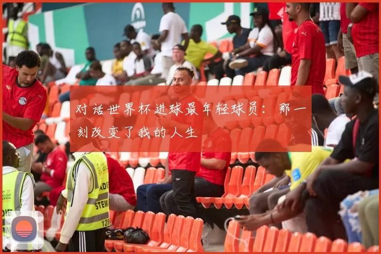 对话世界杯进球最年轻球员:那一刻改变了我的人生