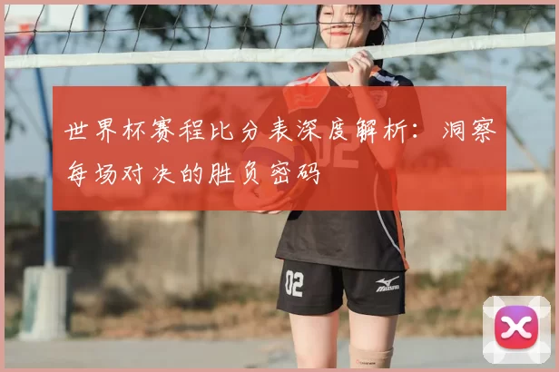 世界杯赛程比分表深度解析:洞察每场对决的胜负密码