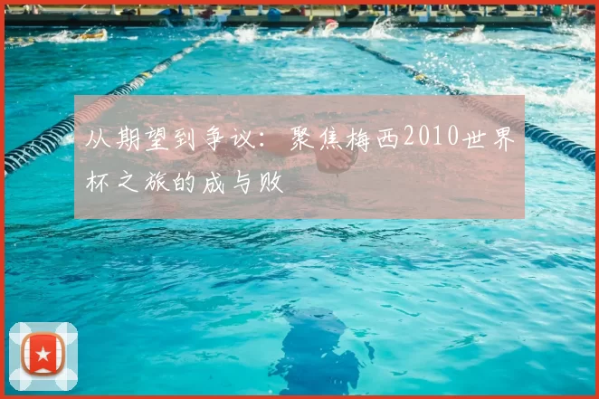 从期望到争议:聚焦梅西2010世界杯之旅的成与败