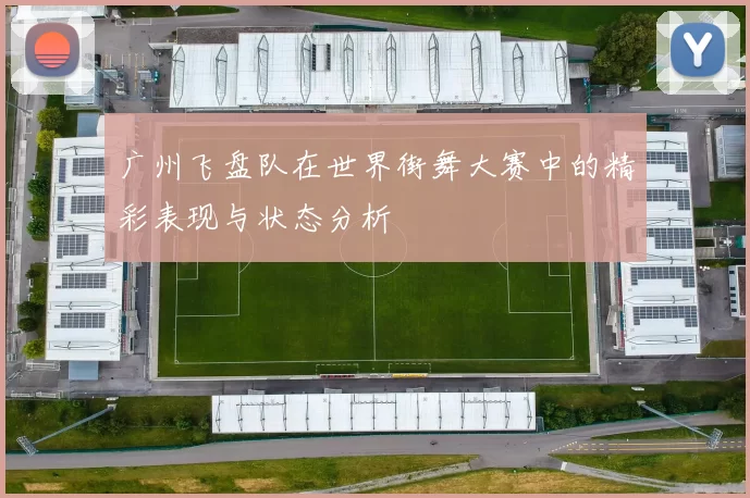 广州飞盘队在世界街舞大赛中的精彩表现与状态分析