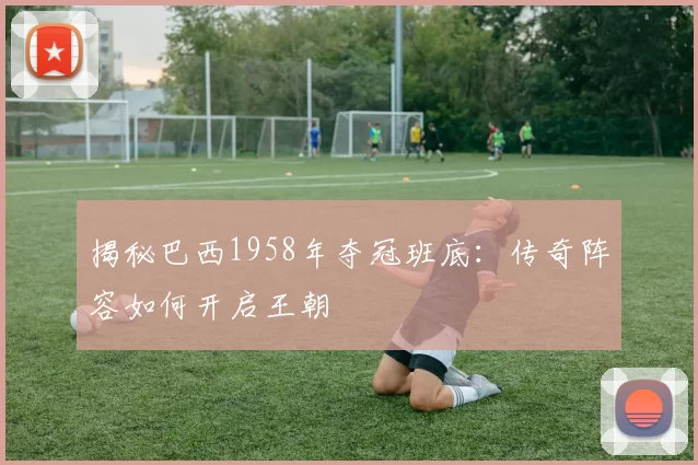 揭秘巴西1958年夺冠班底:传奇阵容如何开启王朝