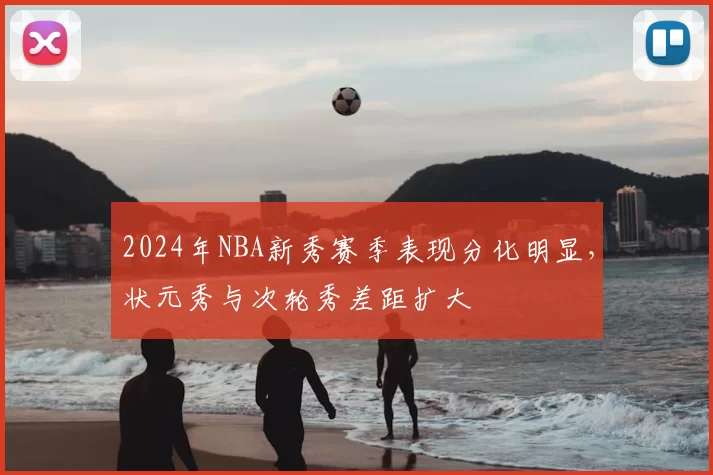 2024年NBA新秀赛季表现分化明显，状元秀与次轮秀差距扩大
