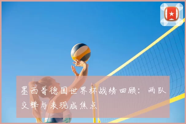 墨西哥德国世界杯战绩回顾:两队交锋与表现成焦点