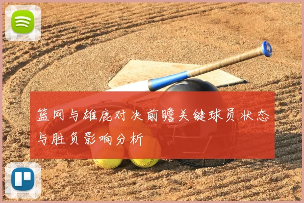 篮网与雄鹿对决前瞻关键球员状态与胜负影响分析