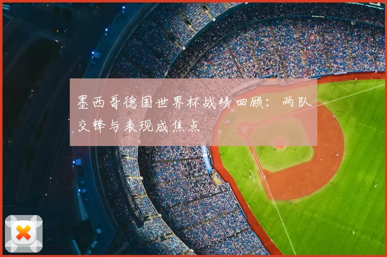 墨西哥德国世界杯战绩回顾:两队交锋与表现成焦点