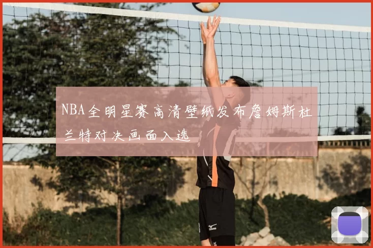 NBA全明星赛高清壁纸发布詹姆斯杜兰特对决画面入选