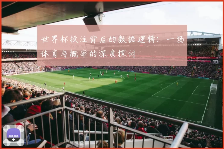世界杯投注背后的数据逻辑:一场体育与概率的深度探讨