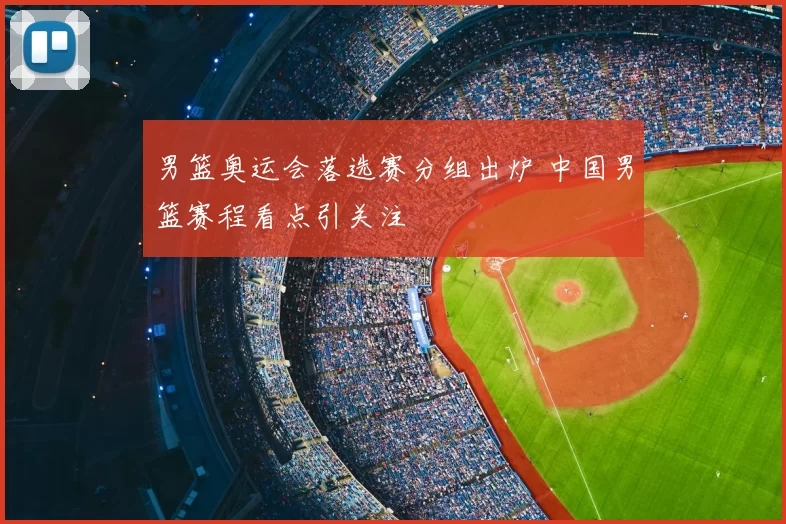 男篮奥运会落选赛分组出炉 中国男篮赛程看点引关注