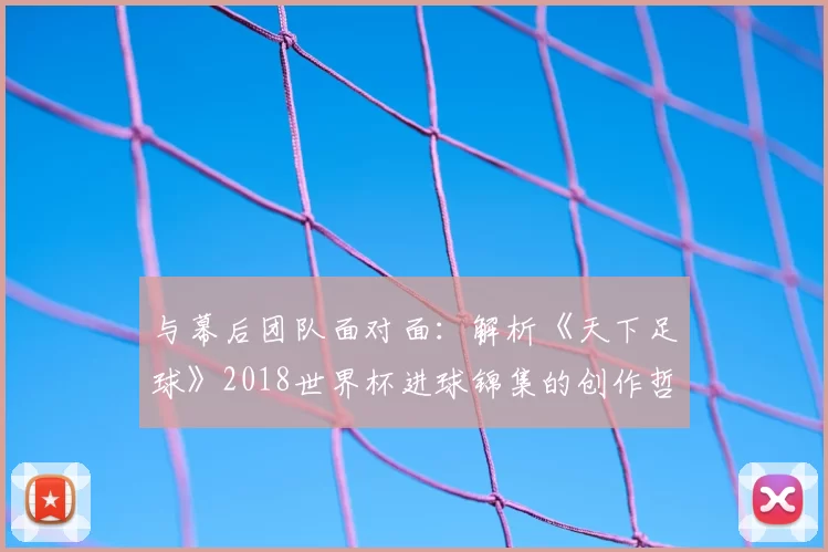 与幕后团队面对面:解析《天下足球》2018世界杯进球锦集的创作哲学