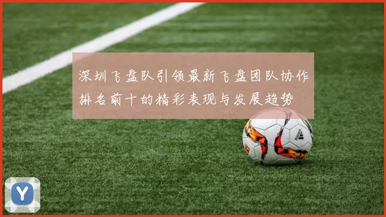 深圳飞盘队引领最新飞盘团队协作排名前十的精彩表现与发展趋势