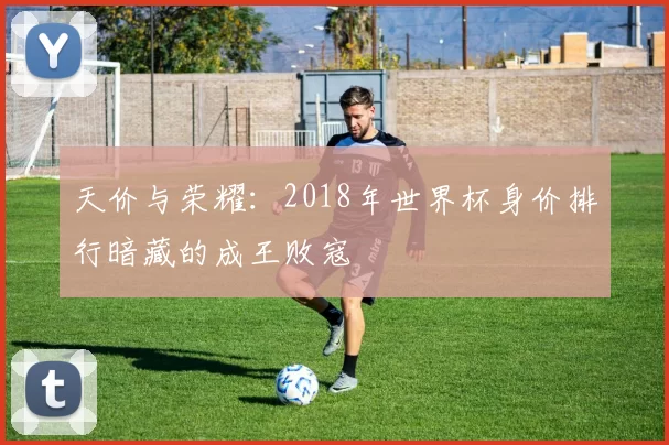 天价与荣耀:2018年世界杯身价排行暗藏的成王败寇
