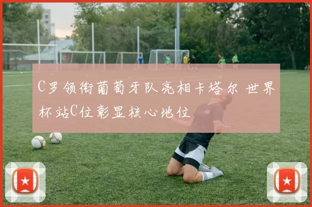 C罗领衔葡萄牙队亮相卡塔尔 世界杯站C位彰显核心地位