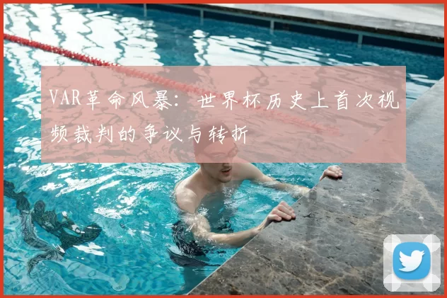 VAR革命风暴:世界杯历史上首次视频裁判的争议与转折