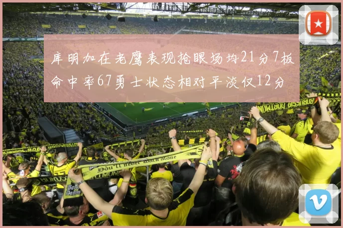 库明加在老鹰表现抢眼场均21分7板命中率67勇士状态相对平淡仅12分5板