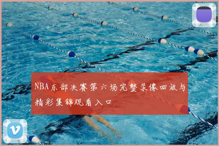NBA东部决赛第六场完整录像回放与精彩集锦观看入口