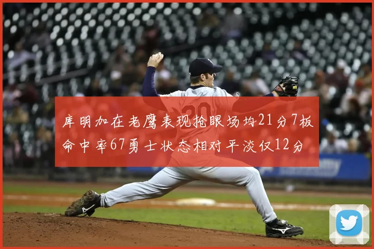库明加在老鹰表现抢眼场均21分7板命中率67勇士状态相对平淡仅12分5板