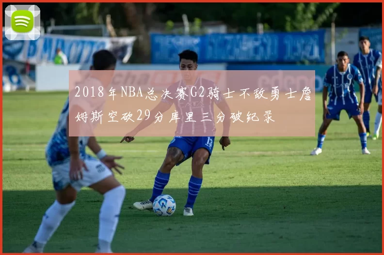 2018年NBA总决赛G2骑士不敌勇士詹姆斯空砍29分库里三分破纪录