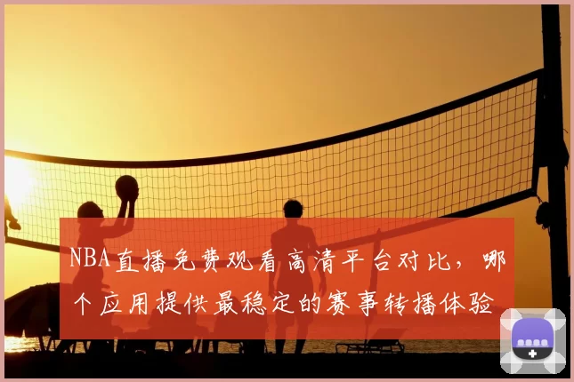 NBA直播免费观看高清平台对比,哪个应用提供最稳定的赛事转播体验