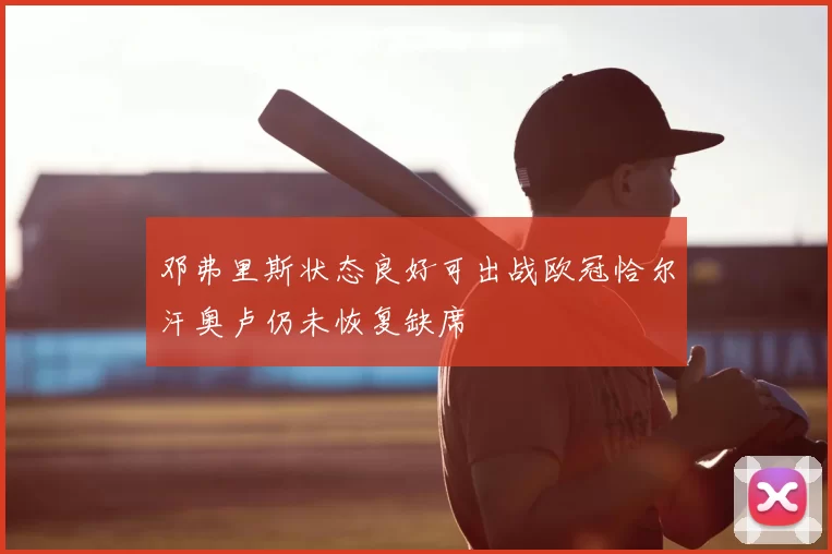 邓弗里斯状态良好可出战欧冠恰尔汗奥卢仍未恢复缺席