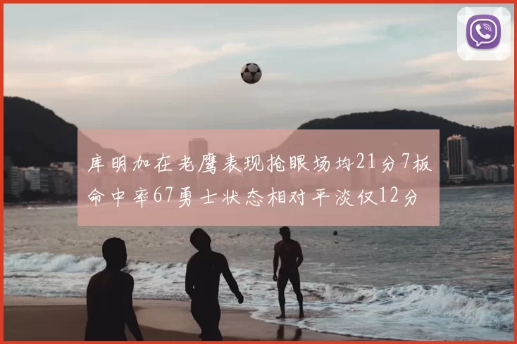 库明加在老鹰表现抢眼场均21分7板命中率67勇士状态相对平淡仅12分5板
