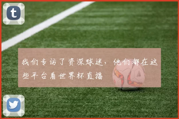 我们专访了资深球迷，他们都在这些平台看世界杯直播