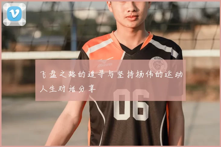 飞盘之路的追寻与坚持杨伟的运动人生对话分享