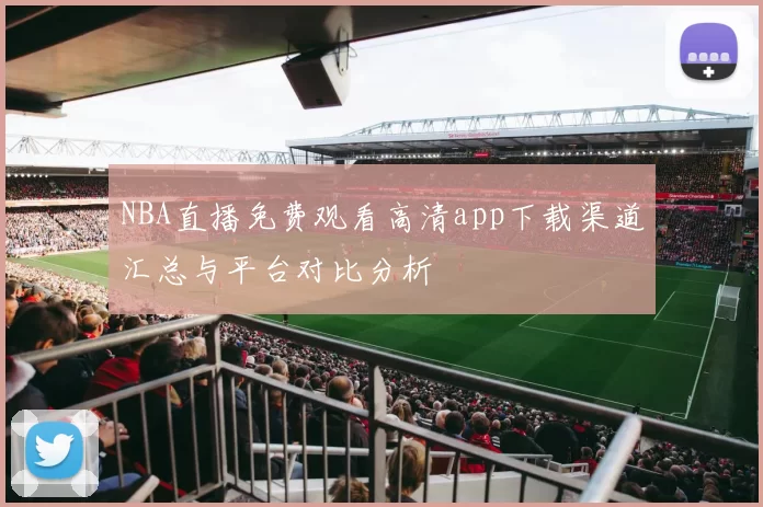 NBA直播免费观看高清app下载渠道汇总与平台对比分析