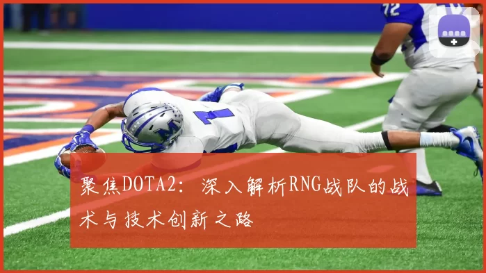 聚焦DOTA2：深入解析RNG战队的战术与技术创新之路