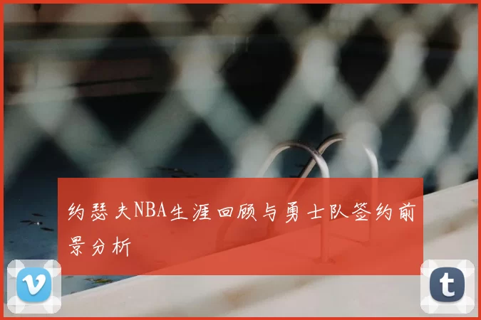 约瑟夫NBA生涯回顾与勇士队签约前景分析