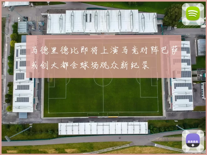 马德里德比即将上演马竞对阵巴萨或创大都会球场观众新纪录