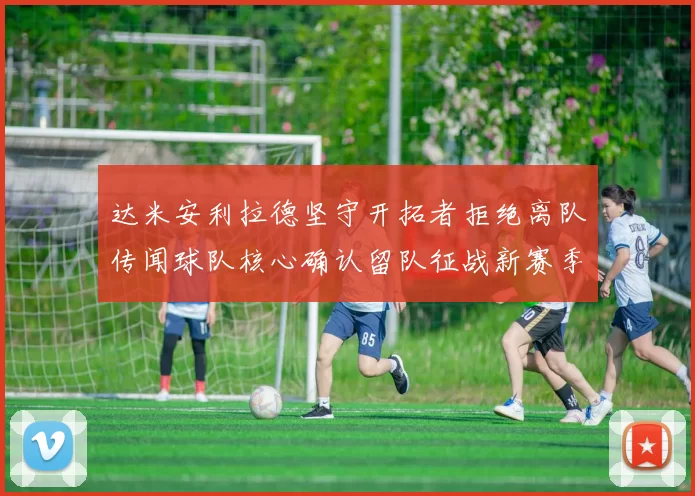 达米安利拉德坚守开拓者拒绝离队传闻球队核心确认留队征战新赛季