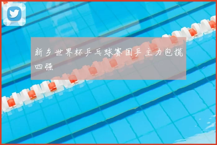 新乡世界杯乒乓球赛国乒主力包揽四强