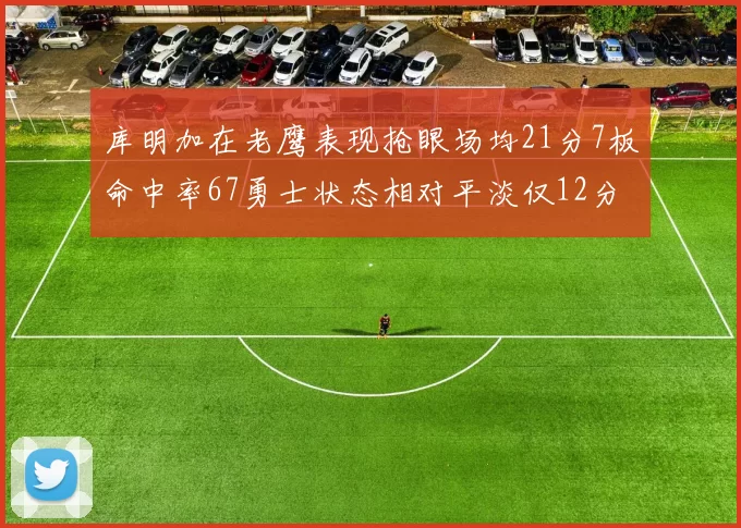 库明加在老鹰表现抢眼场均21分7板命中率67勇士状态相对平淡仅12分5板
