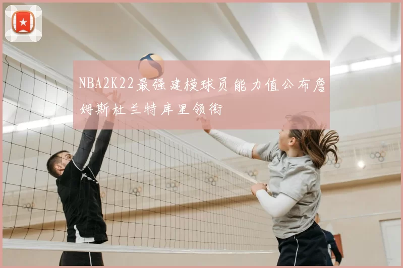 NBA2K22最强建模球员能力值公布詹姆斯杜兰特库里领衔