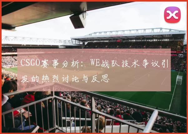 CSGO赛事分析:WE战队技术争议引发的热烈讨论与反思