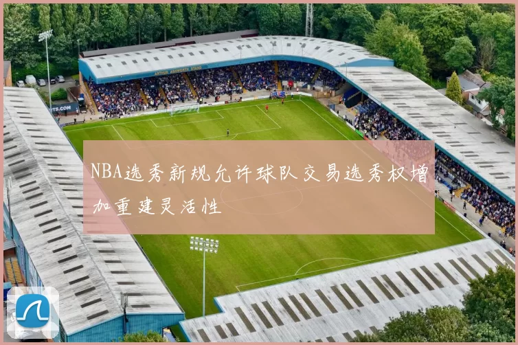 NBA选秀新规允许球队交易选秀权增加重建灵活性