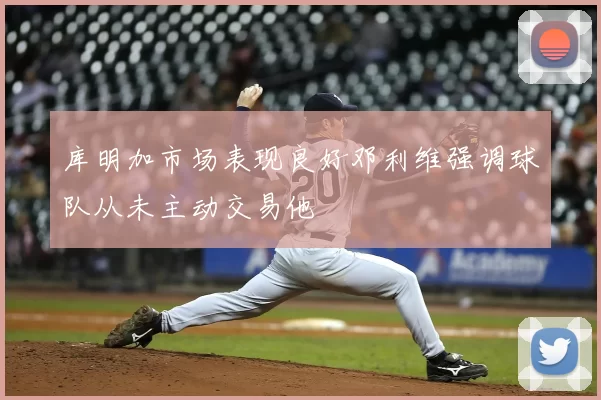 库明加市场表现良好邓利维强调球队从未主动交易他