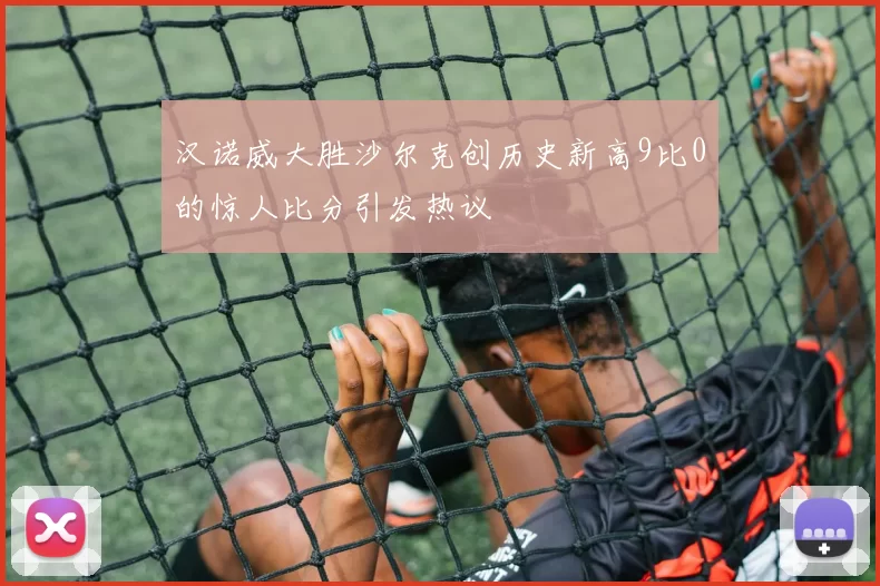 汉诺威大胜沙尔克创历史新高9比0的惊人比分引发热议