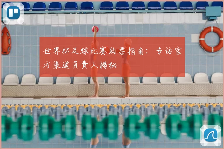 世界杯足球比赛购票指南:专访官方渠道负责人揭秘