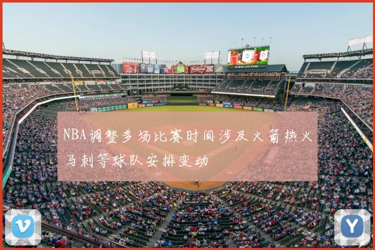 NBA调整多场比赛时间涉及火箭热火马刺等球队安排变动